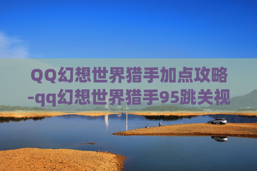 QQ幻想世界猎手加点攻略-qq幻想世界猎手95跳关视频