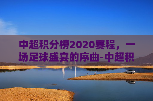 中超积分榜2020赛程，一场足球盛宴的序曲-中超积分榜2020赛程表