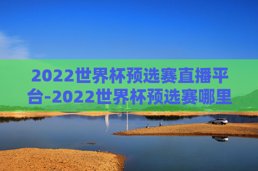 2022世界杯预选赛直播平台-2022世界杯预选赛哪里直播
