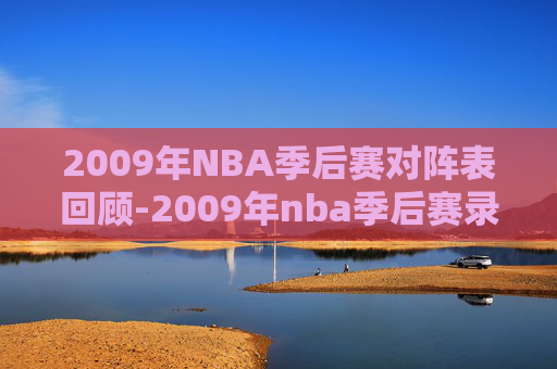 2009年NBA季后赛对阵表回顾-2009年nba季后赛录像回放