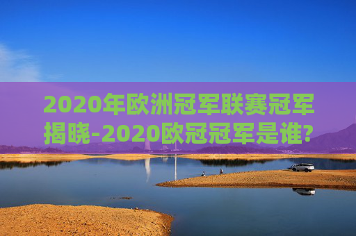 2020年欧洲冠军联赛冠军揭晓-2020欧冠冠军是谁?