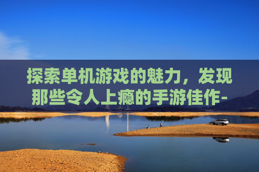 探索单机游戏的魅力，发现那些令人上瘾的手游佳作-单机游戏好玩的手游有哪些