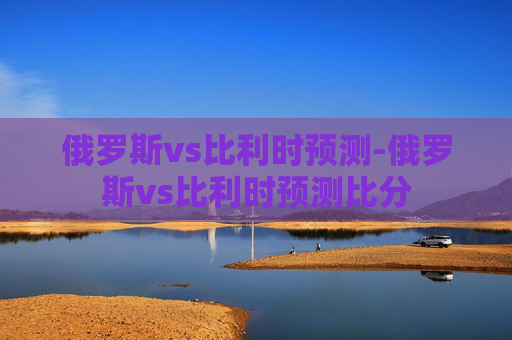 俄罗斯vs比利时预测-俄罗斯vs比利时预测比分