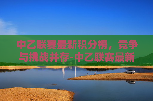 中乙联赛最新积分榜，竞争与挑战并存-中乙联赛最新积分榜2021