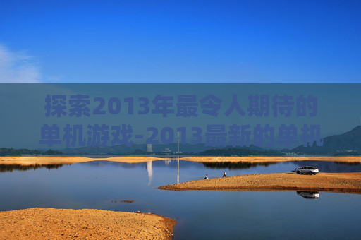 探索2013年最令人期待的单机游戏-2013最新的单机游戏大全
