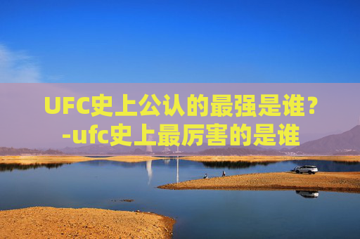 UFC史上公认的最强是谁？-ufc史上最厉害的是谁