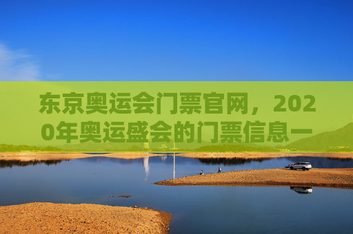 东京奥运会门票官网，2020年奥运盛会的门票信息一览-2020东京奥运会门票价格