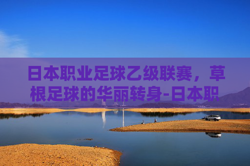 日本职业足球乙级联赛，草根足球的华丽转身-日本职业足球乙级联赛比赛结果