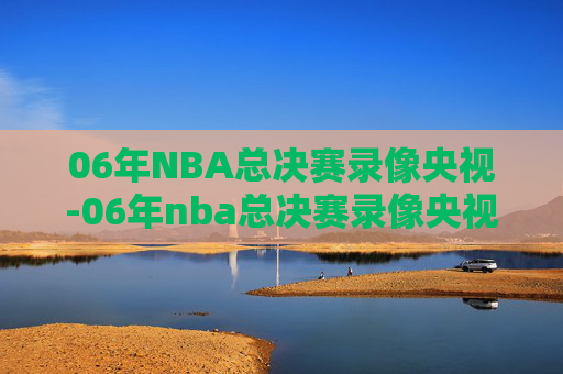 06年NBA总决赛录像央视-06年nba总决赛录像央视网