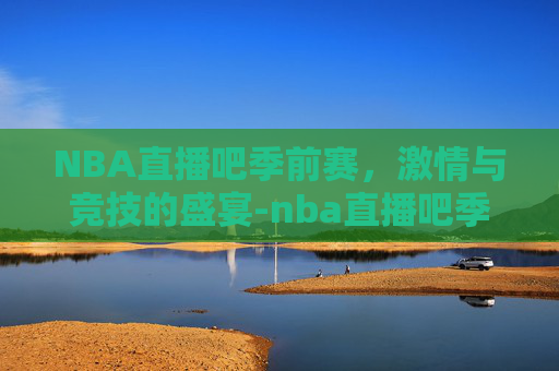 NBA直播吧季前赛，激情与竞技的盛宴-nba直播吧季前赛湖人vs勇士
