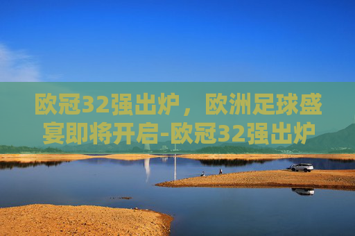 欧冠32强出炉，欧洲足球盛宴即将开启-欧冠32强出炉 新闻