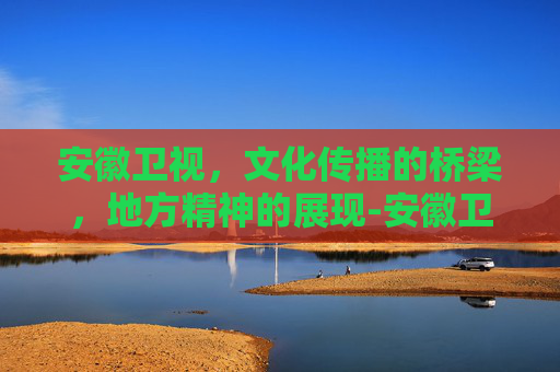 安徽卫视，文化传播的桥梁，地方精神的展现-安徽卫视节目表