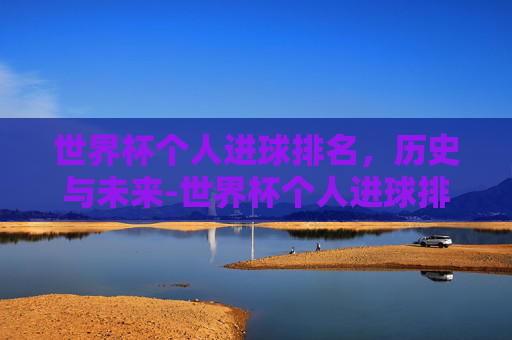 世界杯个人进球排名，历史与未来-世界杯个人进球排名前十