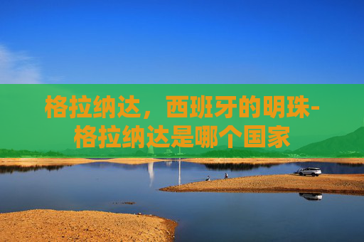 格拉纳达，西班牙的明珠-格拉纳达是哪个国家