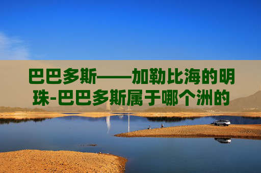 巴巴多斯——加勒比海的明珠-巴巴多斯属于哪个洲的国家