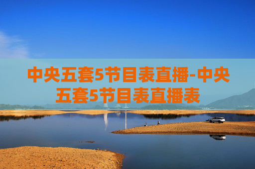 中央五套5节目表直播-中央五套5节目表直播表