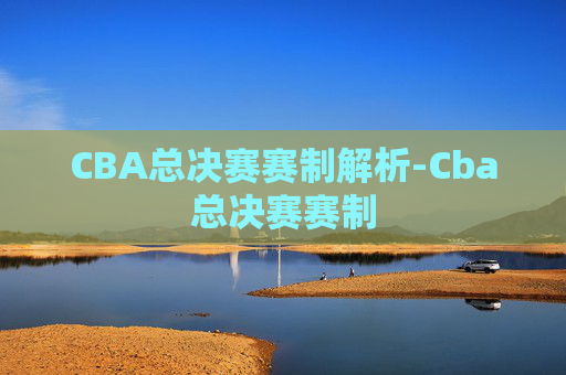 CBA总决赛赛制解析-Cba总决赛赛制
