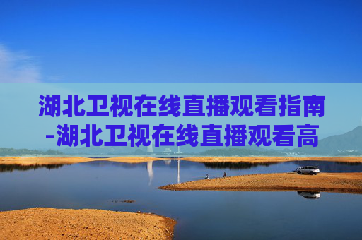 湖北卫视在线直播观看指南-湖北卫视在线直播观看高清