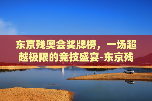东京残奥会奖牌榜，一场超越极限的竞技盛宴-东京残奥会奖牌榜央视网