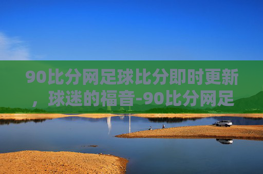 90比分网足球比分即时更新，球迷的福音-90比分网足球比分即下载500