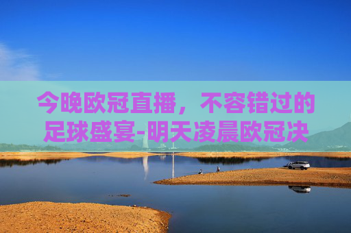 今晚欧冠直播，不容错过的足球盛宴-明天凌晨欧冠决赛央视直播吗