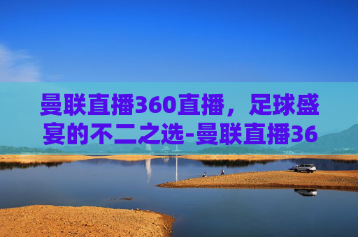 曼联直播360直播，足球盛宴的不二之选-曼联直播360直播频道