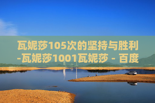 瓦妮莎105次的坚持与胜利-瓦妮莎1001瓦妮莎 - 百度