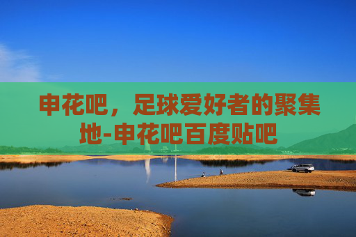 申花吧，足球爱好者的聚集地-申花吧百度贴吧