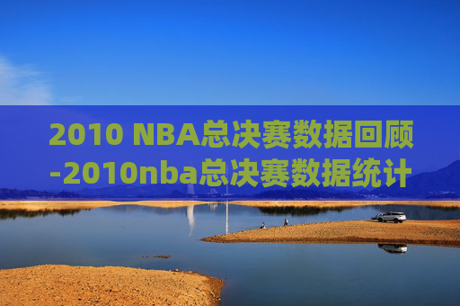 2010 NBA总决赛数据回顾-2010nba总决赛数据统计