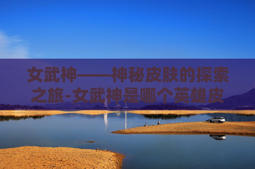 女武神——神秘皮肤的探索之旅-女武神是哪个英雄皮肤