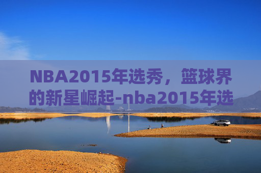 NBA2015年选秀，篮球界的新星崛起-nba2015年选秀重排