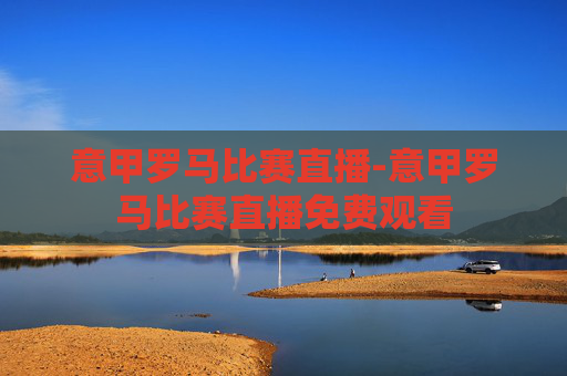 意甲罗马比赛直播-意甲罗马比赛直播免费观看