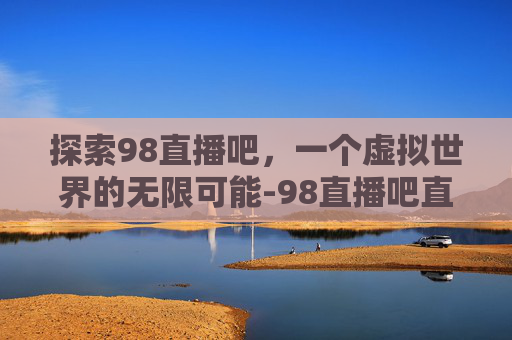 探索98直播吧，一个虚拟世界的无限可能-98直播吧直播