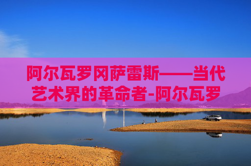 阿尔瓦罗冈萨雷斯——当代艺术界的革命者-阿尔瓦罗 冈萨雷斯