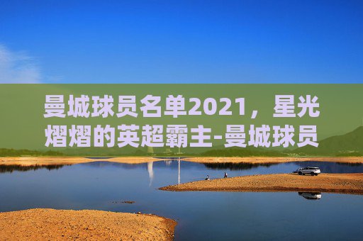曼城球员名单2021，星光熠熠的英超霸主-曼城球员名单最新