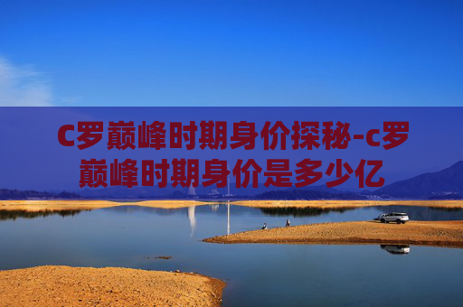 C罗巅峰时期身价探秘-c罗巅峰时期身价是多少亿