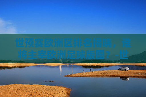 世预赛欧洲区排名揭晓，谁将主宰欧洲足球版图？-世预赛欧洲区排名积分榜