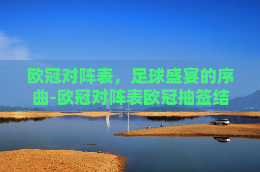 欧冠对阵表，足球盛宴的序曲-欧冠对阵表欧冠抽签结果