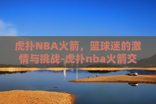虎扑NBA火箭，篮球迷的激情与挑战-虎扑nba火箭交易最新消息