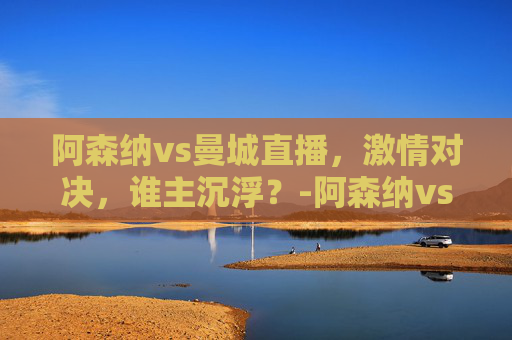 阿森纳vs曼城直播，激情对决，谁主沉浮？-阿森纳vs曼城直播网址