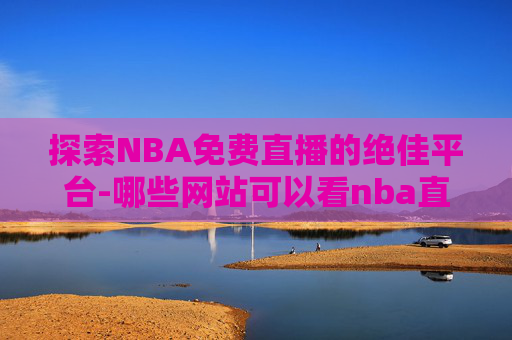 探索NBA免费直播的绝佳平台-哪些网站可以看nba直播