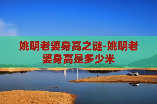 姚明老婆身高之谜-姚明老婆身高是多少米