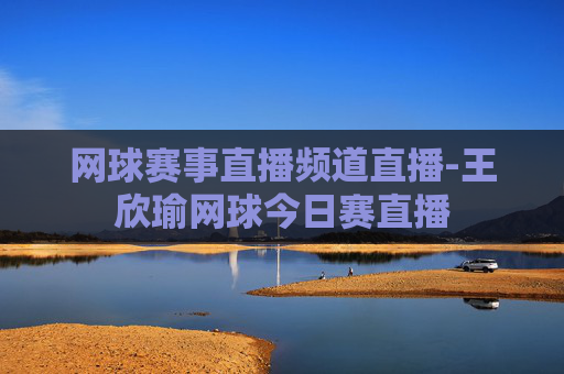 网球赛事直播频道直播-王欣瑜网球今日赛直播