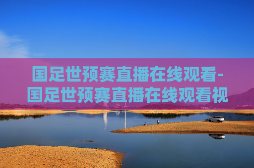 国足世预赛直播在线观看-国足世预赛直播在线观看视频