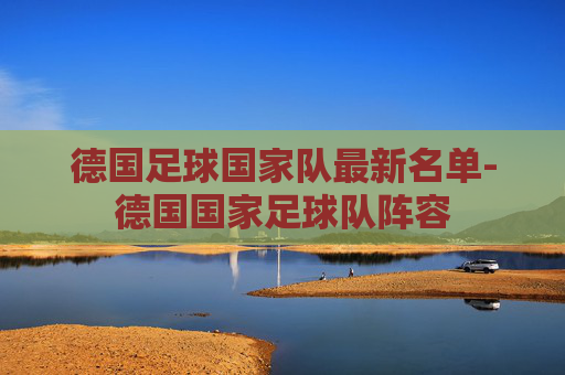 德国足球国家队最新名单-德国国家足球队阵容