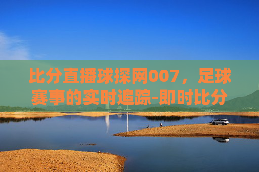 比分直播球探网007，足球赛事的实时追踪-即时比分球探007官网