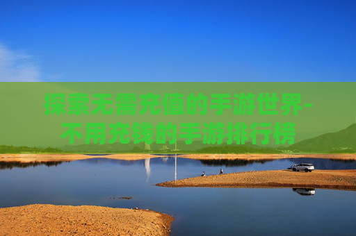 探索无需充值的手游世界-不用充钱的手游排行榜