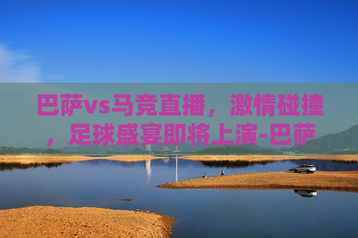 巴萨vs马竞直播，激情碰撞，足球盛宴即将上演-巴萨vs马竞直播在哪看