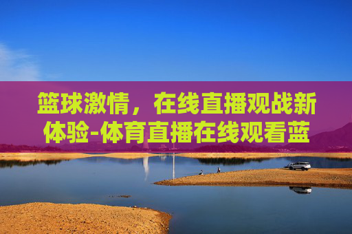 篮球激情，在线直播观战新体验-体育直播在线观看蓝球