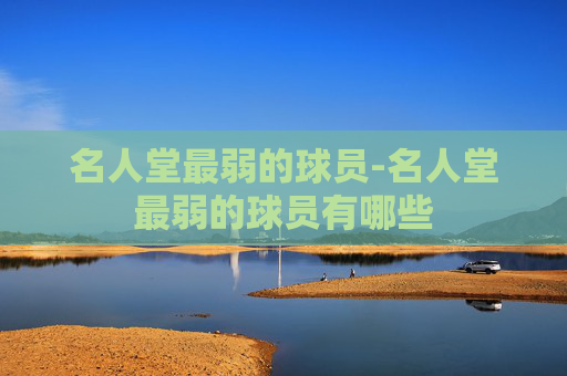 名人堂最弱的球员-名人堂最弱的球员有哪些